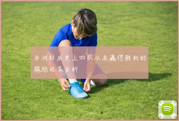 非洲杯历史上四队从未赢得胜利的尴尬记录分析