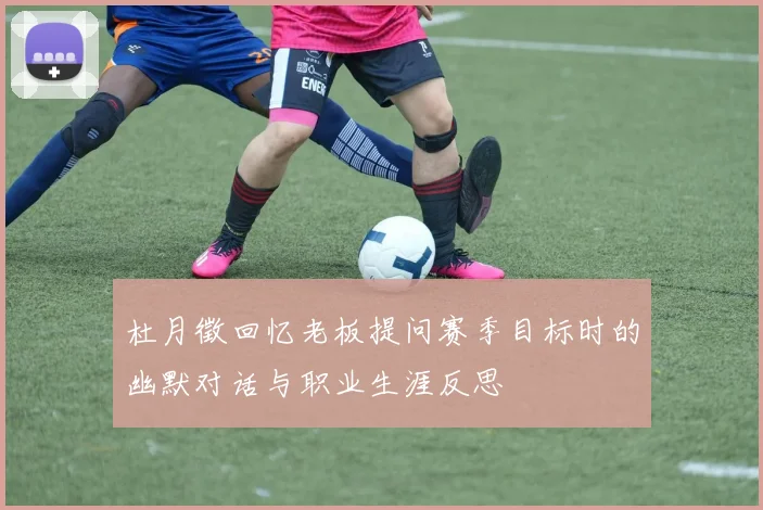 杜月徵回忆老板提问赛季目标时的幽默对话与职业生涯反思
