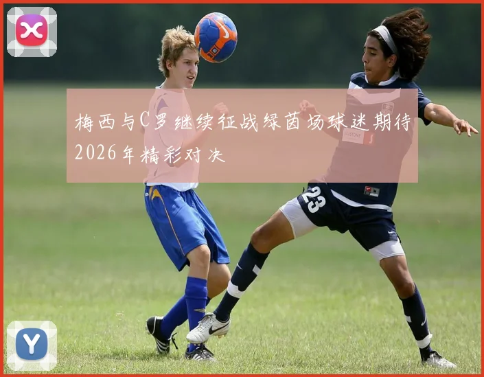 梅西与C罗继续征战绿茵场球迷期待2026年精彩对决