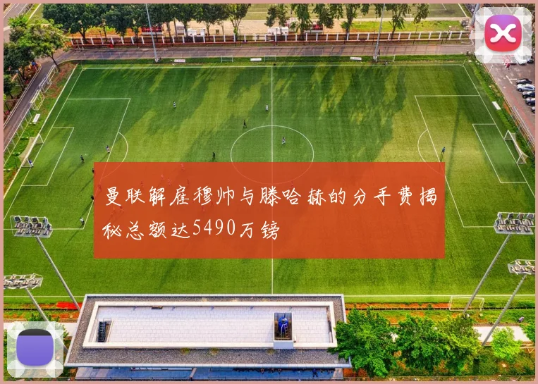 曼联解雇穆帅与滕哈赫的分手费揭秘总额达5490万镑