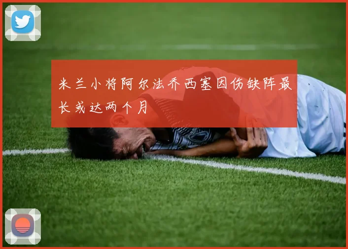 米兰小将阿尔法乔西塞因伤缺阵最长或达两个月