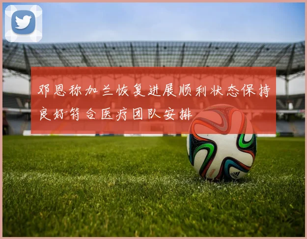 邓恩称加兰恢复进展顺利状态保持良好符合医疗团队安排