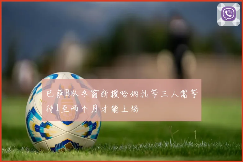 巴萨B队冬窗新援哈姆扎等三人需等待1至两个月才能上场