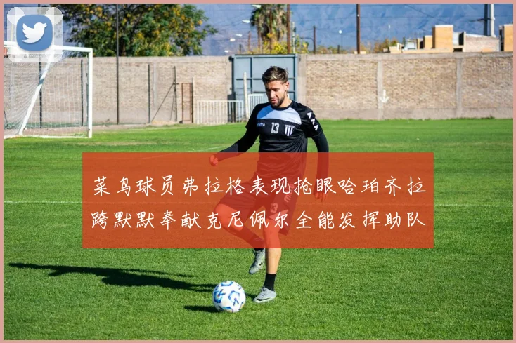 菜鸟球员弗拉格表现抢眼哈珀齐拉跨默默奉献克尼佩尔全能发挥助队取胜