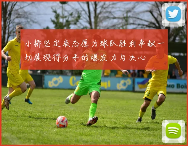 小桥坚定表态愿为球队胜利奉献一切展现得分手的爆发力与决心