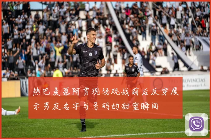 热巴羡慕阿贾现场观战前后反穿展示男友名字与号码的甜蜜瞬间