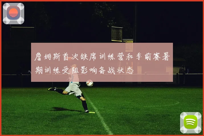 詹姆斯首次缺席训练营和季前赛暑期训练受阻影响备战状态