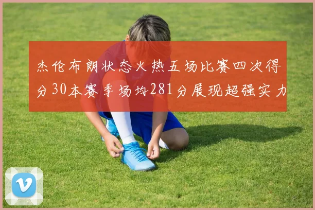 杰伦布朗状态火热五场比赛四次得分30本赛季场均281分展现超强实力