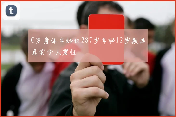 C罗身体年龄仅287岁年轻12岁数据真实令人震惊
