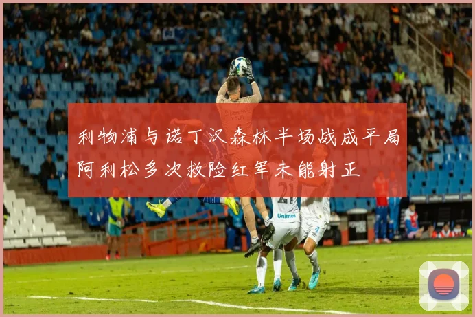 利物浦与诺丁汉森林半场战成平局阿利松多次救险红军未能射正