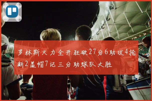 罗林斯火力全开狂砍27分6助攻4抢断2盖帽7记三分助球队大胜