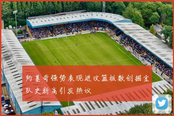 约基奇强势表现进攻篮板数创掘金队史新高引发热议