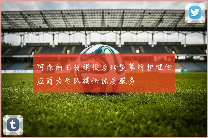 阿森纳旧将退役后转型草坪护理供应商为母队提供优质服务