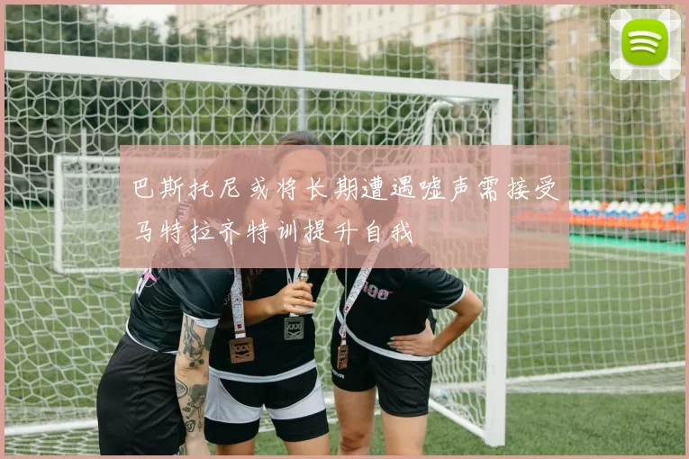 巴斯托尼或将长期遭遇嘘声需接受马特拉齐特训提升自我