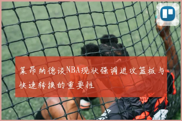 莱昂纳德谈NBA现状强调进攻篮板与快速转换的重要性