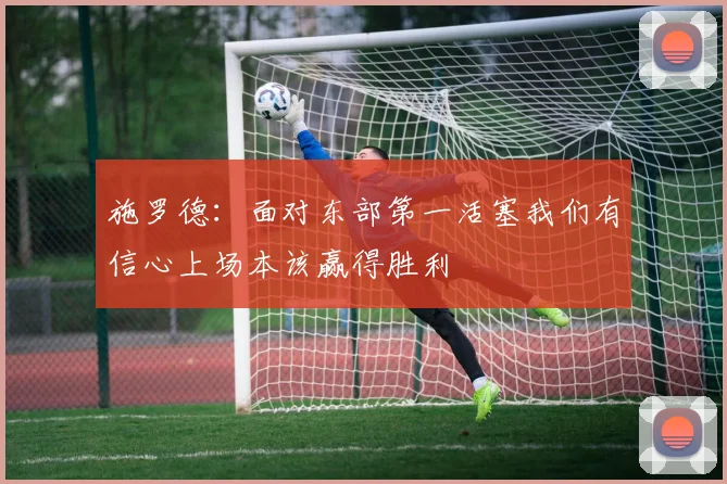 施罗德：面对东部第一活塞我们有信心上场本该赢得胜利