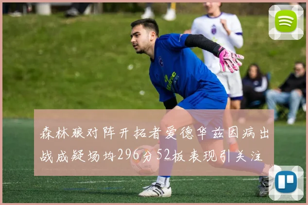 森林狼对阵开拓者爱德华兹因病出战成疑场均296分52板表现引关注