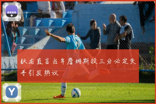 狄龙直言当年詹姆斯投三分必定失手引发热议