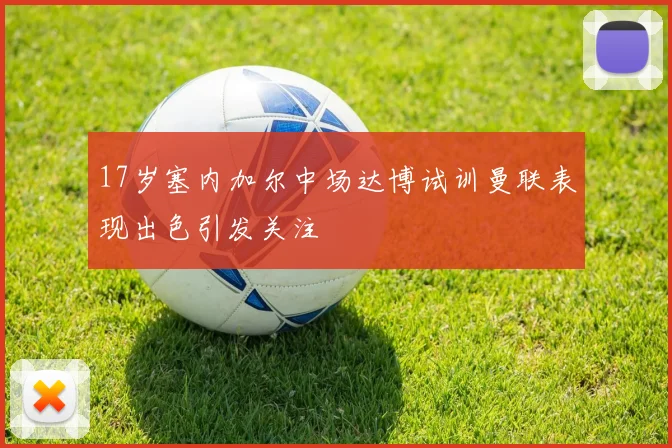 17岁塞内加尔中场达博试训曼联表现出色引发关注