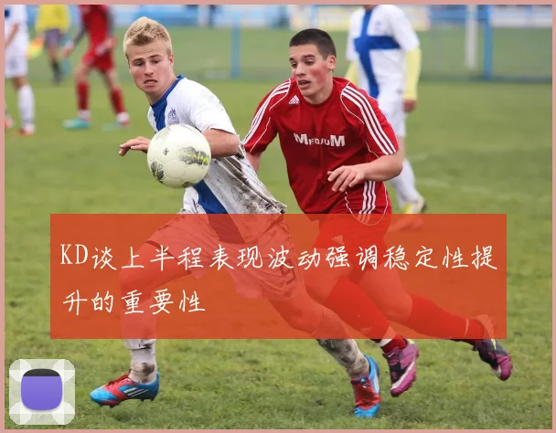 KD谈上半程表现波动强调稳定性提升的重要性
