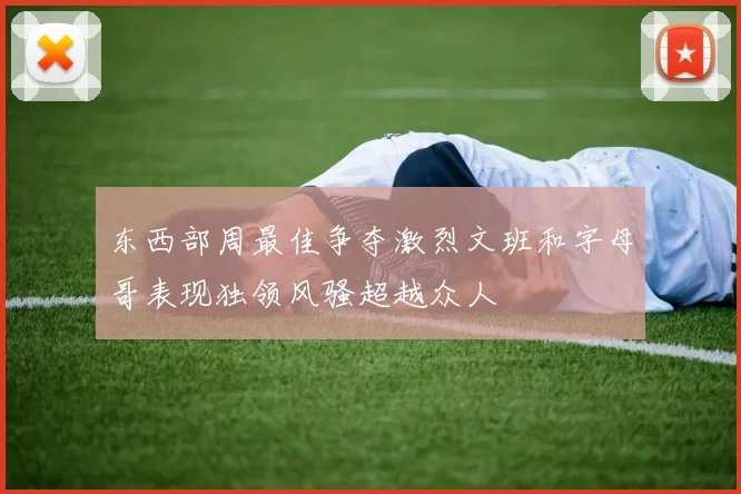 东西部周最佳争夺激烈文班和字母哥表现独领风骚超越众人