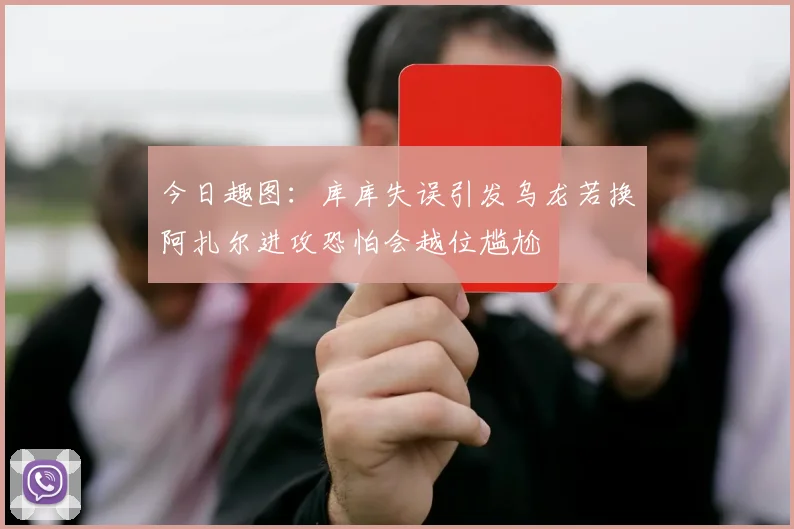今日趣图：库库失误引发乌龙若换阿扎尔进攻恐怕会越位尴尬