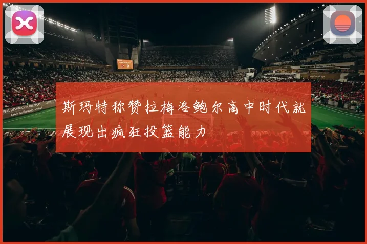 斯玛特称赞拉梅洛鲍尔高中时代就展现出疯狂投篮能力