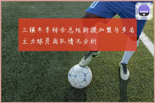 三镇冬季转会总结新援加盟与多名主力球员离队情况分析