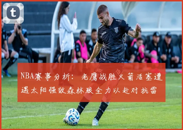NBA赛事分析：老鹰战胜火箭活塞遭遇太阳强敌森林狼全力以赴对抗雷霆