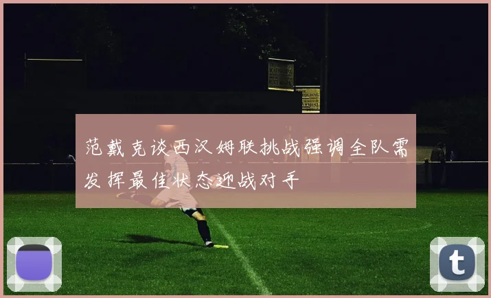 范戴克谈西汉姆联挑战强调全队需发挥最佳状态迎战对手