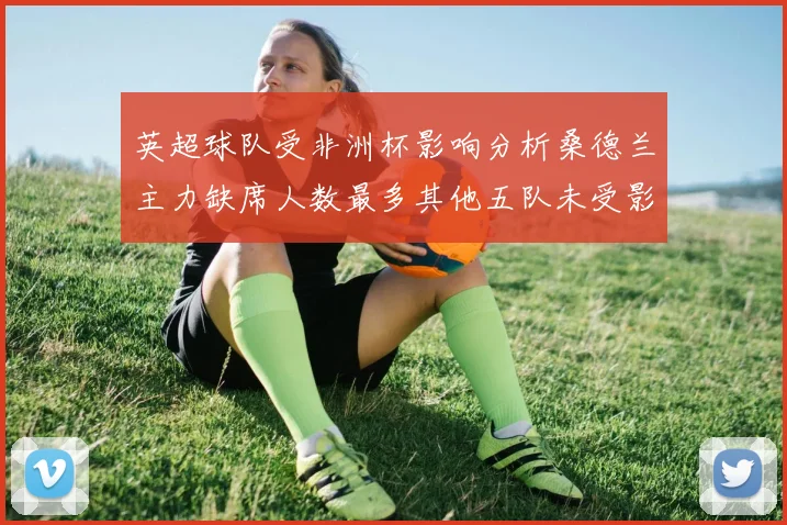 英超球队受非洲杯影响分析桑德兰主力缺席人数最多其他五队未受影响