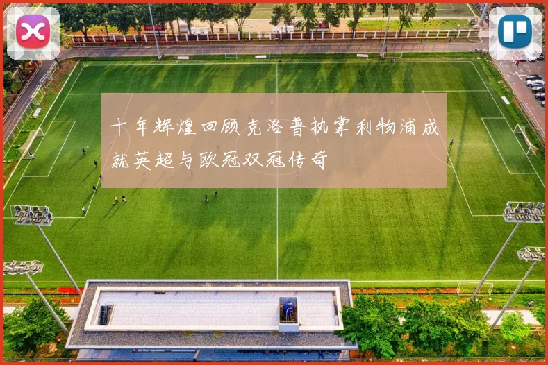 十年辉煌回顾克洛普执掌利物浦成就英超与欧冠双冠传奇