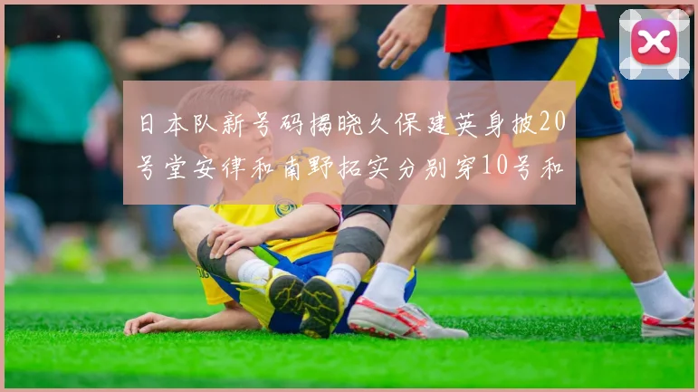 日本队新号码揭晓久保建英身披20号堂安律和南野拓实分别穿10号和8号
