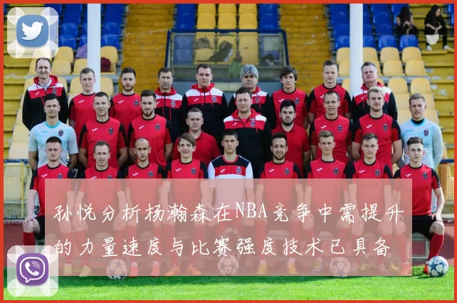 孙悦分析杨瀚森在NBA竞争中需提升的力量速度与比赛强度技术已具备