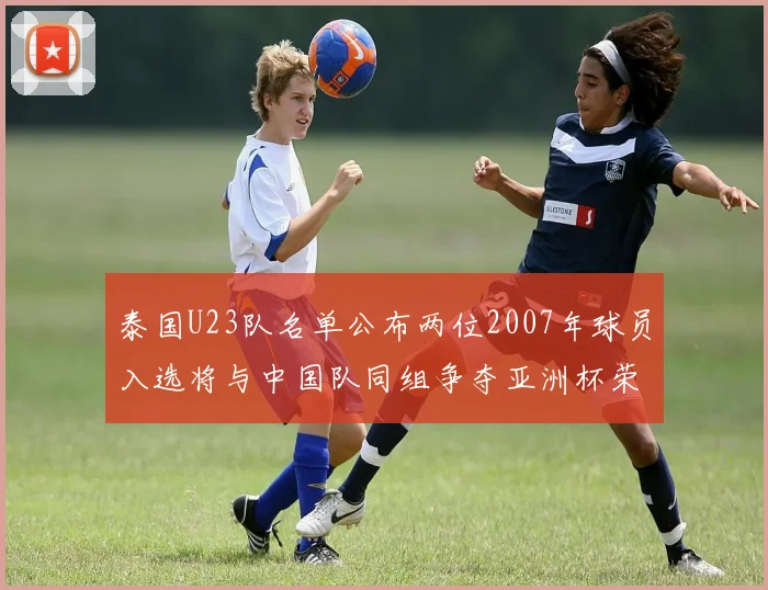 泰国U23队名单公布两位2007年球员入选将与中国队同组争夺亚洲杯荣誉