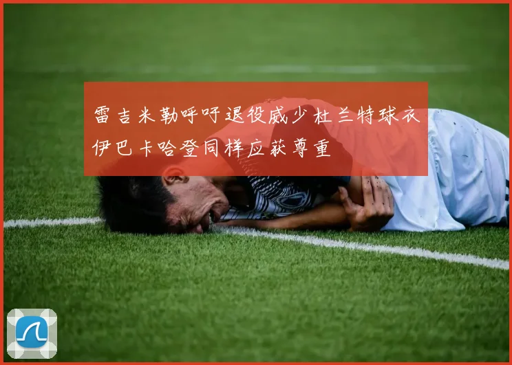 雷吉米勒呼吁退役威少杜兰特球衣伊巴卡哈登同样应获尊重
