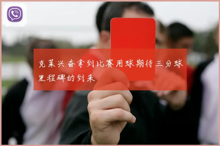 克莱兴奋拿到比赛用球期待三分球里程碑的到来