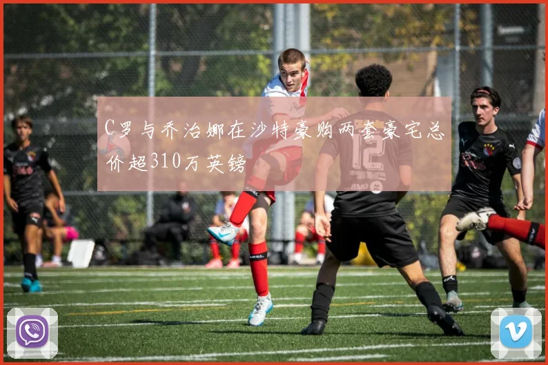 C罗与乔治娜在沙特豪购两套豪宅总价超310万英镑