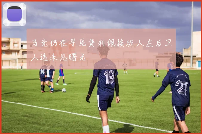 马竞仍在寻觅费利佩接班人左后卫人选未见曙光