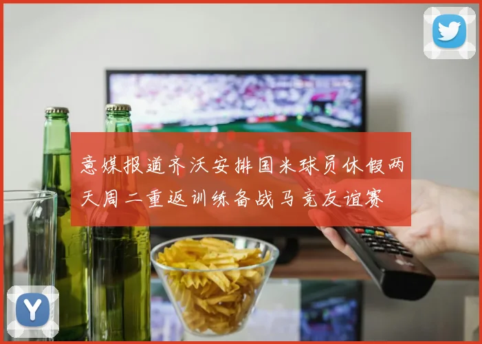 意媒报道齐沃安排国米球员休假两天周二重返训练备战马竞友谊赛