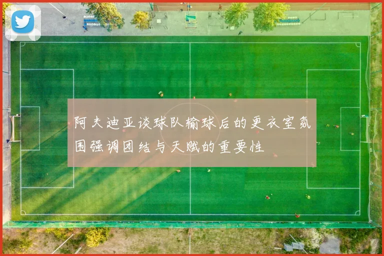 阿夫迪亚谈球队输球后的更衣室氛围强调团结与天赋的重要性