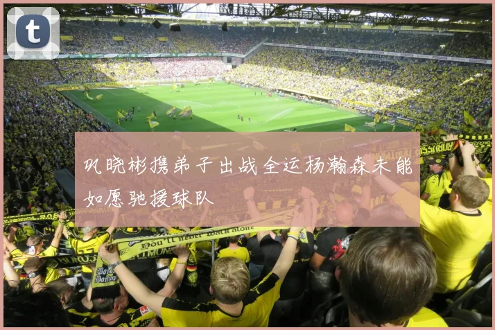 巩晓彬携弟子出战全运杨瀚森未能如愿驰援球队