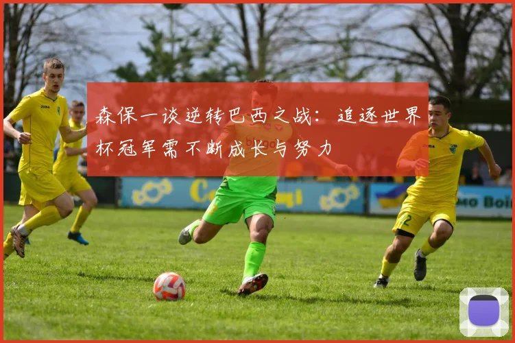 森保一谈逆转巴西之战：追逐世界杯冠军需不断成长与努力