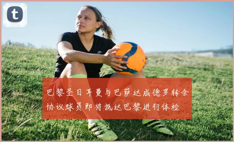 巴黎圣日耳曼与巴萨达成德罗转会协议球员即将抵达巴黎进行体检