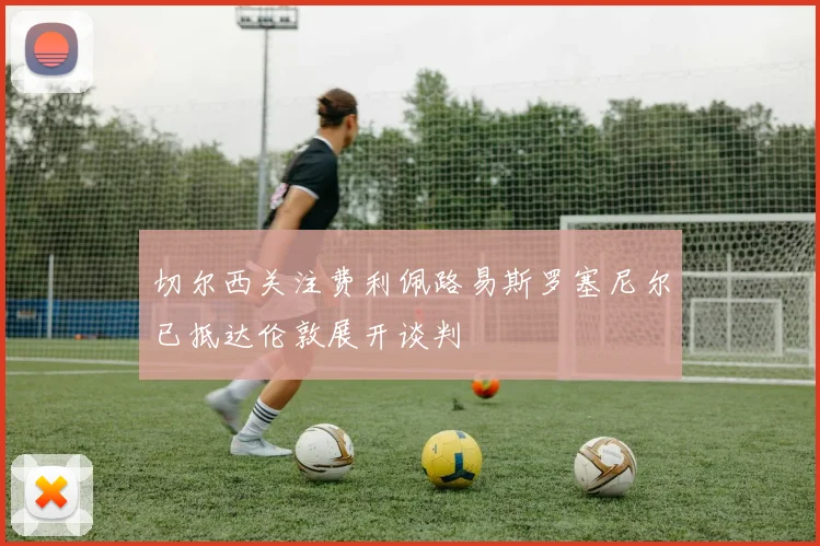 切尔西关注费利佩路易斯罗塞尼尔已抵达伦敦展开谈判