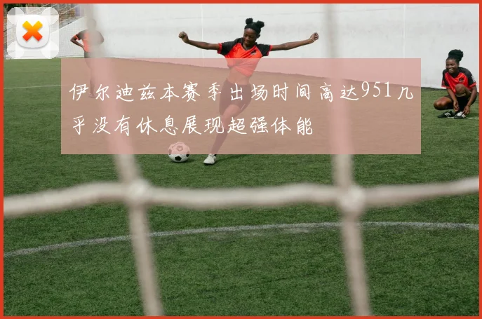 伊尔迪兹本赛季出场时间高达951几乎没有休息展现超强体能