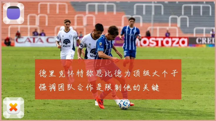 德里克怀特称恩比德为顶级大个子强调团队合作是限制他的关键