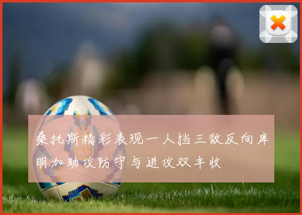 桑托斯精彩表现一人挡三敌反向库明加助攻防守与进攻双丰收