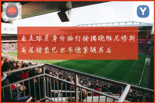 南美球员身价排行榜揭晓维尼修斯高居榜首巴尔韦德紧随其后