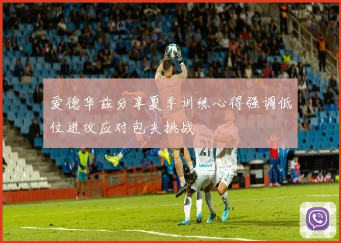 爱德华兹分享夏季训练心得强调低位进攻应对包夹挑战